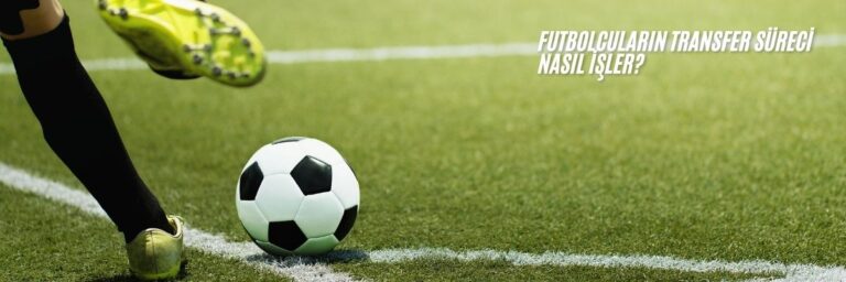 Futbolcuların Transfer Süreci Nasıl İşler